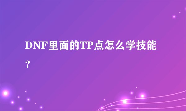 DNF里面的TP点怎么学技能？