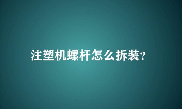 注塑机螺杆怎么拆装?