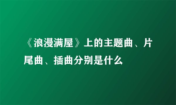 《浪漫满屋》上的主题曲、片尾曲、插曲分别是什么