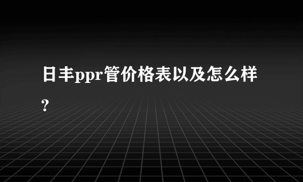 日丰ppr管价格表以及怎么样?