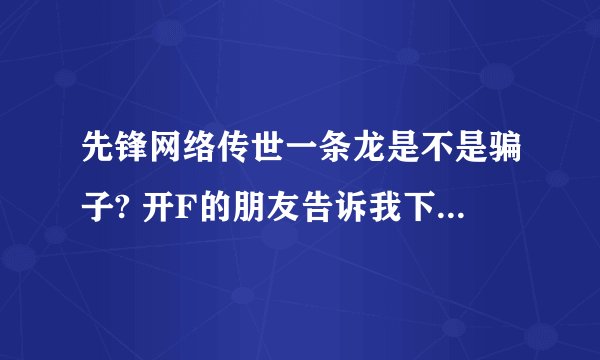先锋网络传世一条龙是不是骗子? 开F的朋友告诉我下谢谢。。