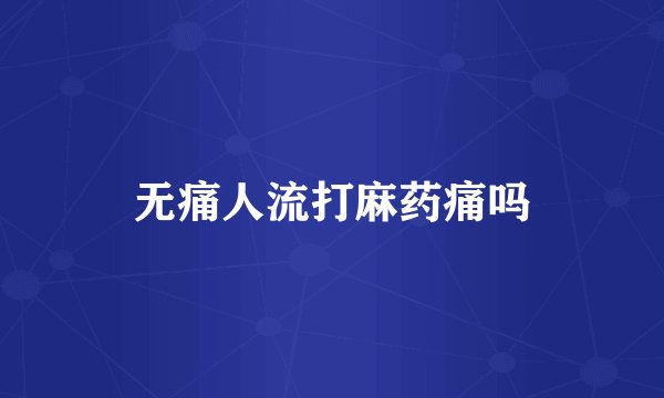 无痛人流打麻药痛吗