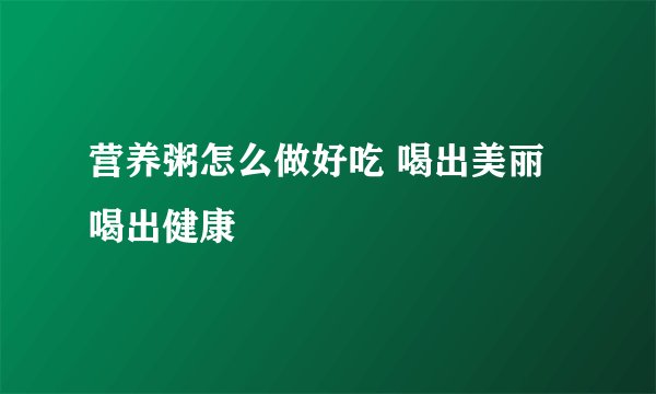 营养粥怎么做好吃 喝出美丽喝出健康