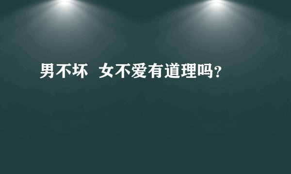 男不坏  女不爱有道理吗？