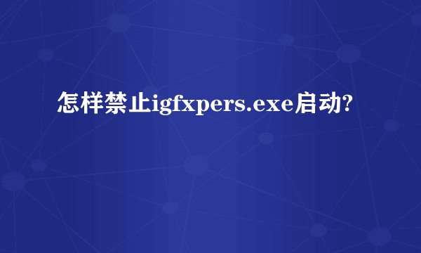 怎样禁止igfxpers.exe启动?