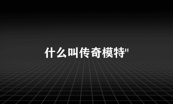 什么叫传奇模特