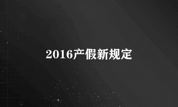 2016产假新规定