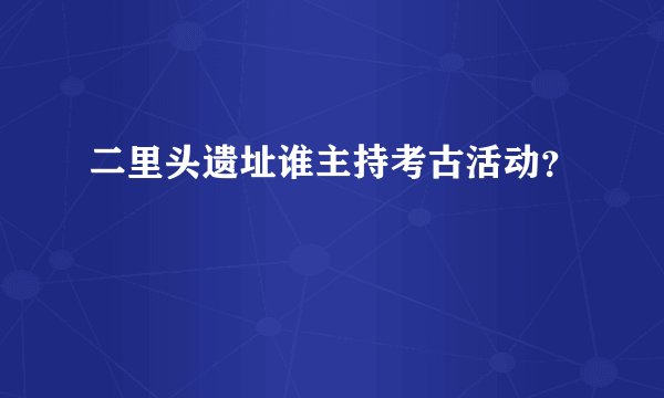二里头遗址谁主持考古活动?