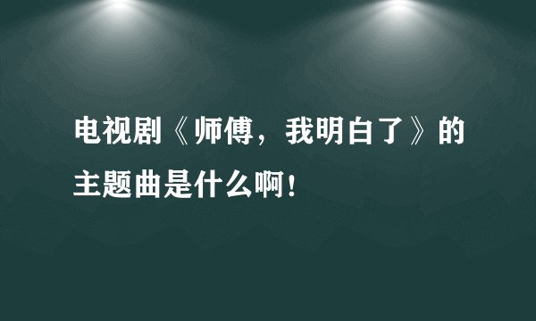 电视剧《师傅，我明白了》的主题曲是什么啊！
