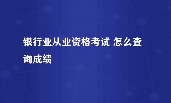 银行业从业资格考试 怎么查询成绩