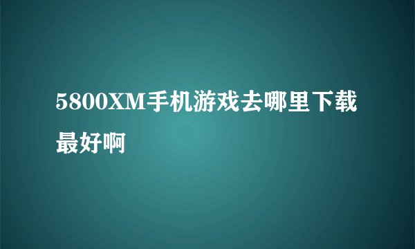 5800XM手机游戏去哪里下载最好啊