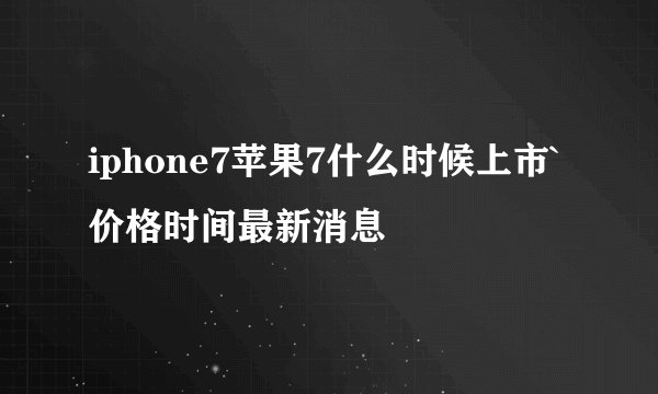 iphone7苹果7什么时候上市` 价格时间最新消息