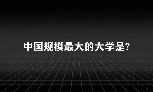 中国规模最大的大学是?