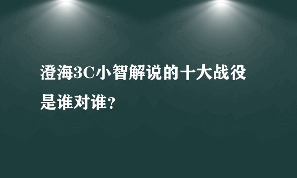 澄海3C小智解说的十大战役是谁对谁？
