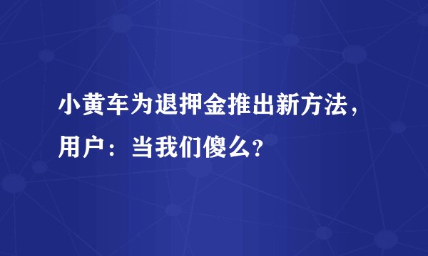 小黄车为退押金推出新方法，用户：当我们傻么？