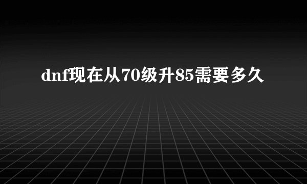 dnf现在从70级升85需要多久