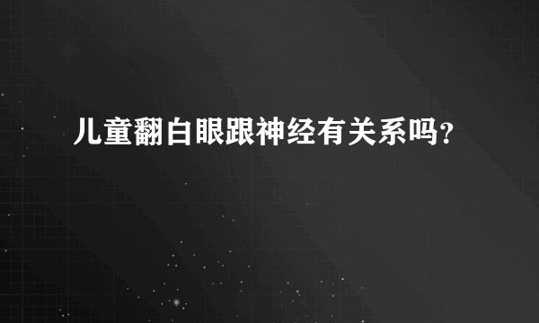 儿童翻白眼跟神经有关系吗?