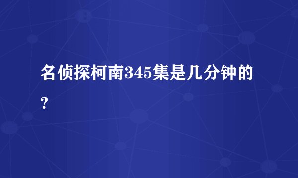 名侦探柯南345集是几分钟的?