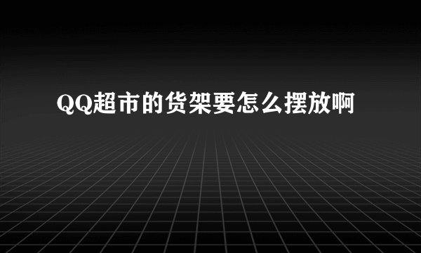 QQ超市的货架要怎么摆放啊