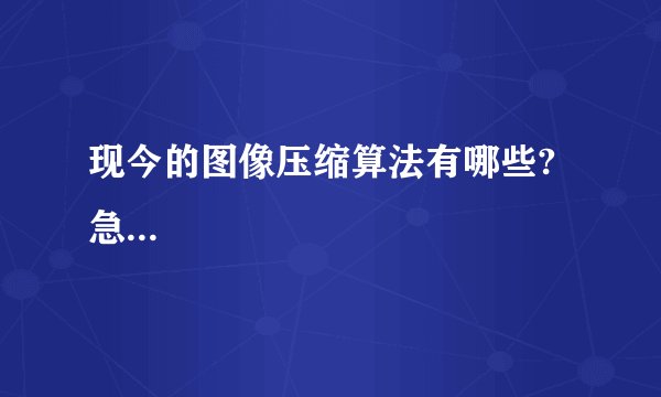 现今的图像压缩算法有哪些?急...