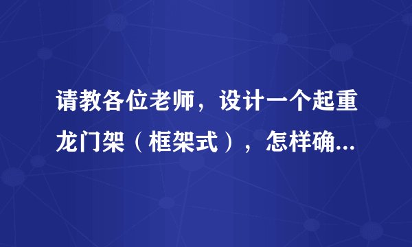 请教各位老师，设计一个起重龙门架（框架式），怎样确定钢材的型号：四个腿用钢管，上面横梁用工字钢？