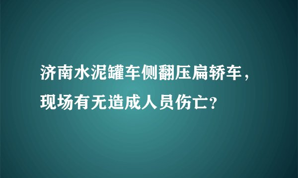 济南水泥罐车侧翻压扁轿车,现场有无造成人员伤亡?