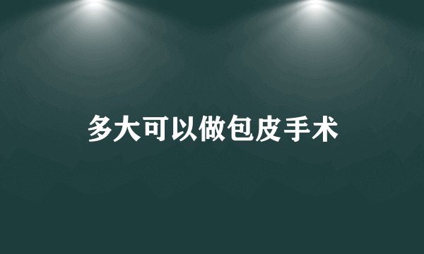 多大可以做包皮手术
