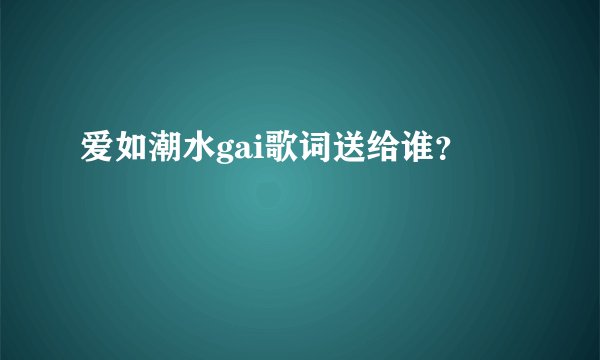 爱如潮水gai歌词送给谁？