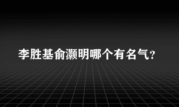 李胜基俞灏明哪个有名气？