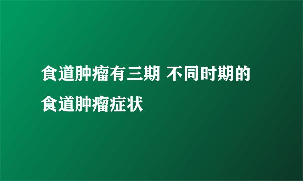 食道肿瘤有三期 不同时期的食道肿瘤症状