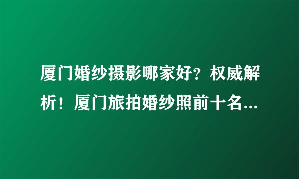 厦门婚纱摄影哪家好？权威解析！厦门旅拍婚纱照前十名的口碑工作室
