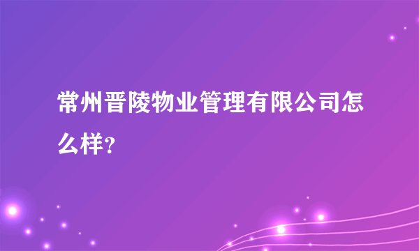 常州晋陵物业管理有限公司怎么样?