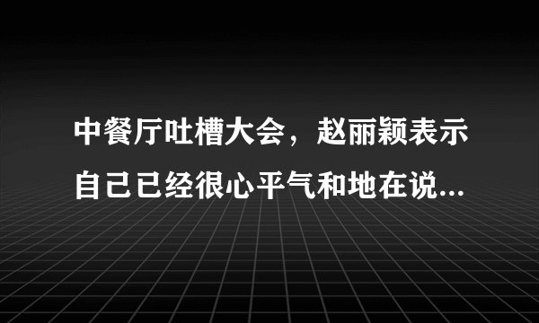 中餐厅吐槽大会，赵丽颖表示自己已经很心平气和地在说了，这是怎么回事？