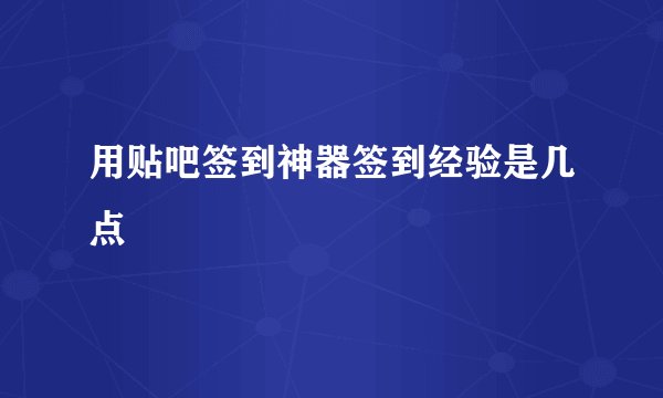 用贴吧签到神器签到经验是几点