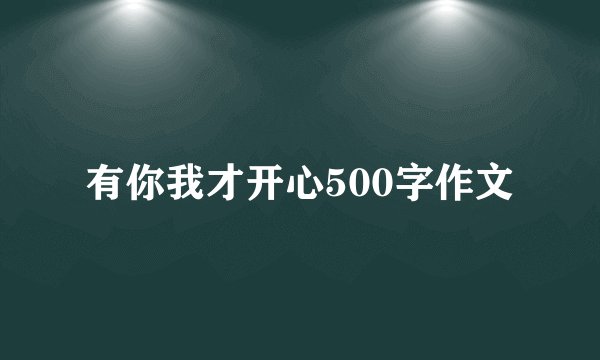 有你我才开心500字作文