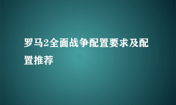 罗马2全面战争配置要求及配置推荐