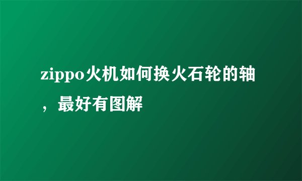 zippo火机如何换火石轮的轴，最好有图解