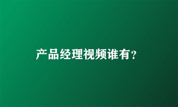 产品经理视频谁有？