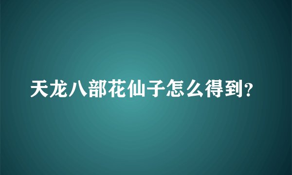 天龙八部花仙子怎么得到？
