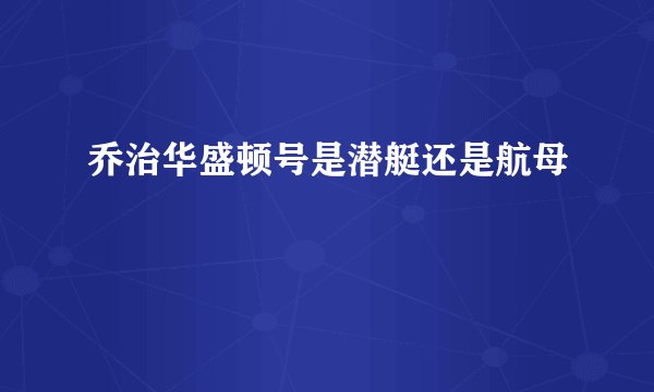 乔治华盛顿号是潜艇还是航母