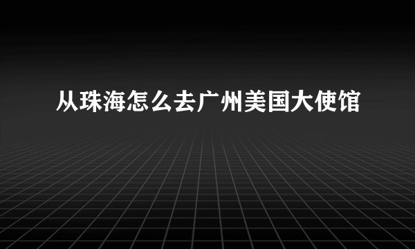 从珠海怎么去广州美国大使馆