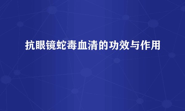抗眼镜蛇毒血清的功效与作用
