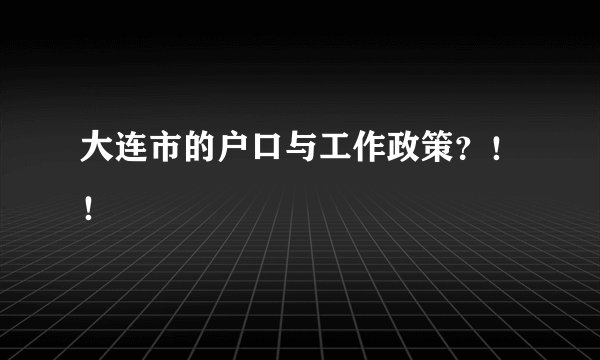 大连市的户口与工作政策？！！
