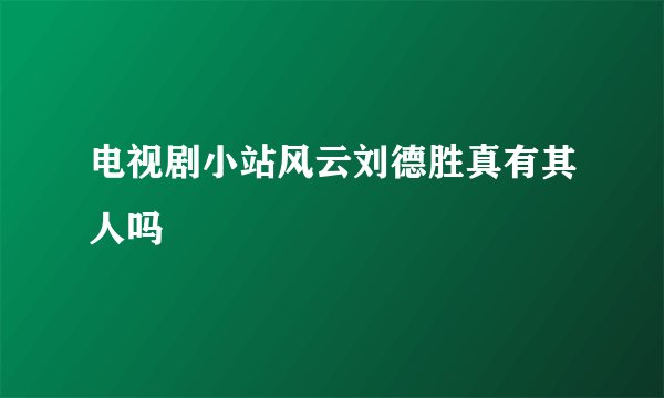 电视剧小站风云刘德胜真有其人吗