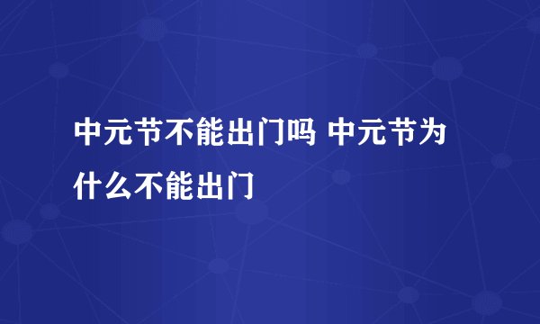 中元节不能出门吗 中元节为什么不能出门