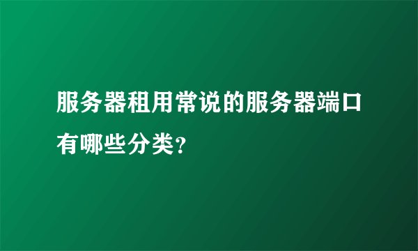 服务器租用常说的服务器端口有哪些分类?