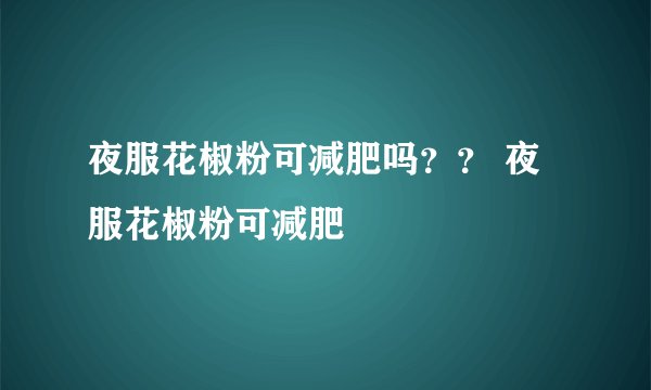 夜服花椒粉可减肥吗？？ 夜服花椒粉可减肥