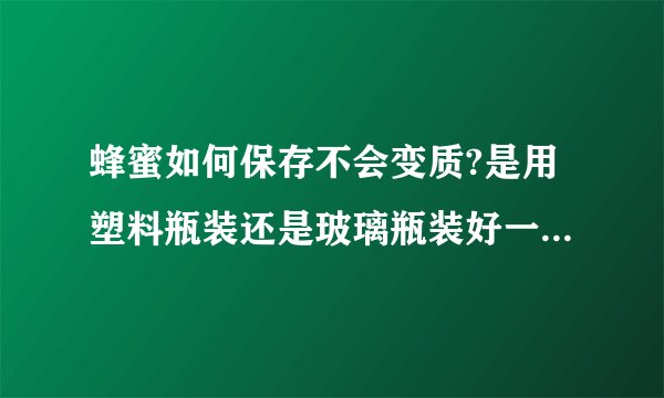 蜂蜜如何保存不会变质?是用塑料瓶装还是玻璃瓶装好一些?可以放在冰箱里吗?