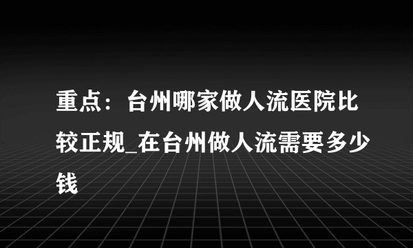重点：台州哪家做人流医院比较正规_在台州做人流需要多少钱