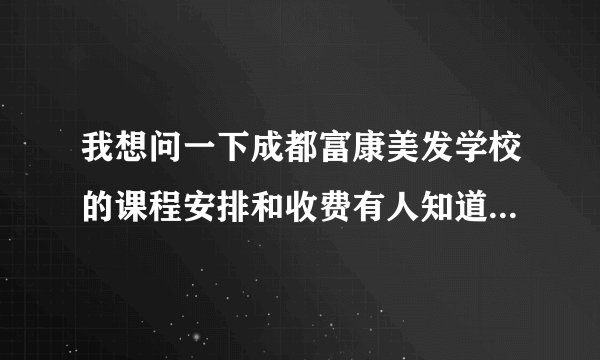 我想问一下成都富康美发学校的课程安排和收费有人知道吗？我 干美发时间不长没有什么剪发基础烫染欠缺...